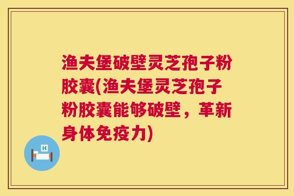 渔夫堡破壁灵芝孢子粉胶囊(渔夫堡灵芝孢子粉胶囊能够破壁，革新身体免疫力)