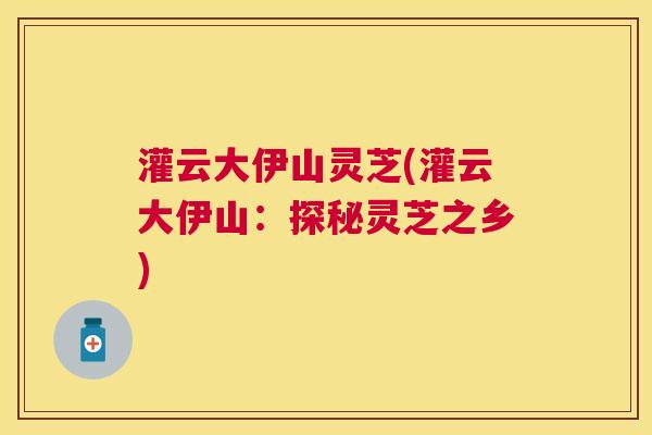 灌云大伊山灵芝(灌云大伊山:探秘灵芝之乡) 灌云大伊山灵芝(灌云大伊山:探秘灵芝之乡)