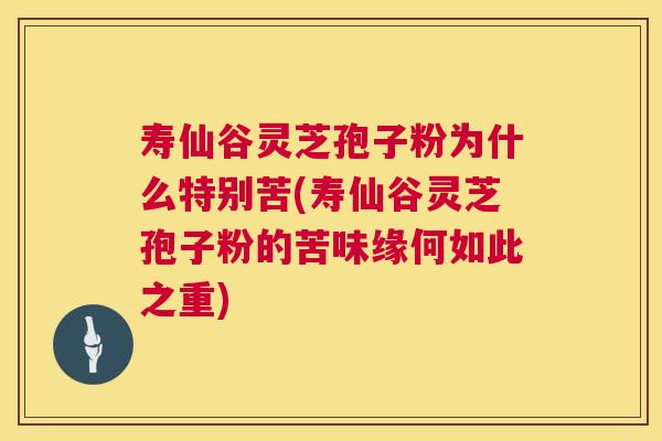 寿仙谷灵芝孢子粉为什么特别苦(寿仙谷灵芝孢子粉的苦味缘何如此之重) 寿仙谷灵芝孢子粉为什么特别苦(寿仙谷灵芝孢子粉的苦味缘何如此之重)