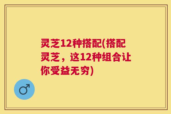 灵芝12种搭配(搭配灵芝,这12种组合让你受益无穷) 灵芝12种搭配(搭配灵芝,这12种组合让你受益无穷)