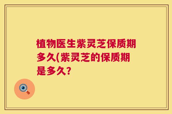 植物医生紫灵芝保质期多久(紫灵芝的保质期是多久？