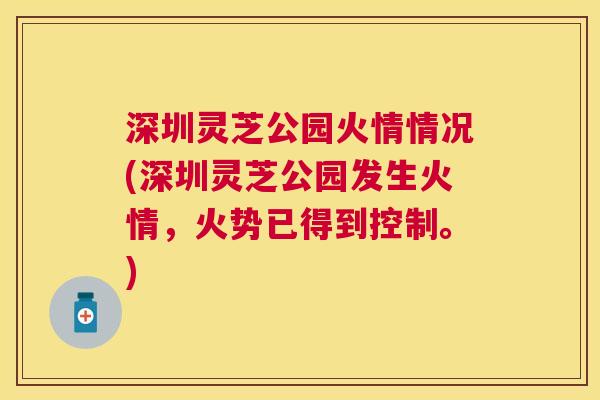 深圳灵芝公园火情情况(深圳灵芝公园发生火情,火势已得到控制。) 深圳灵芝公园火情情况(深圳灵芝公园发生火情,火势已得到控制。)