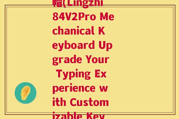 灵芝84v2pro键帽(Lingzhi 84V2Pro Mechanical Keyboard Upgrade Your Typing Experience with Customizable Keycaps)