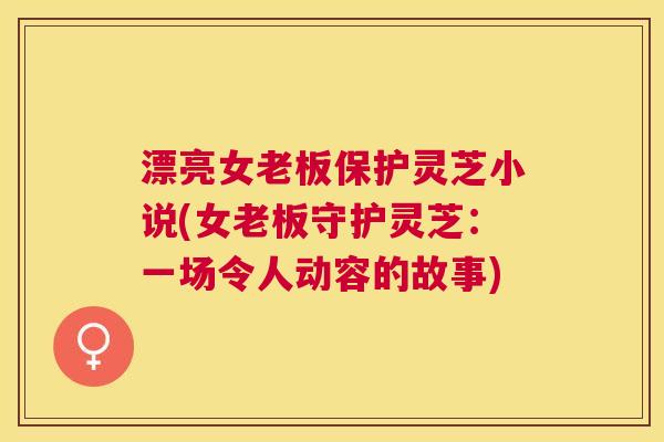 漂亮女老板保护灵芝小说(女老板守护灵芝：一场令人动容的故事)