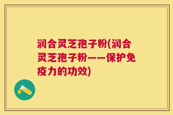 润合灵芝孢子粉(润合灵芝孢子粉——保护免疫力的功效)