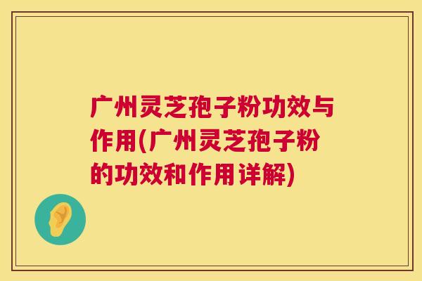 广州灵芝孢子粉功效与作用(广州灵芝孢子粉的功效和作用详解) 广州灵芝孢子粉功效与作用(广州灵芝孢子粉的功效和作用详解)