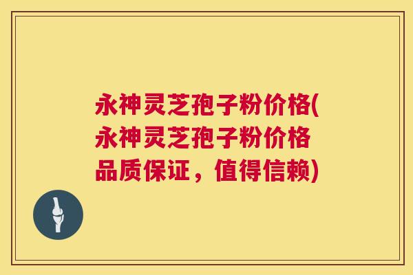 永神灵芝孢子粉价格(永神灵芝孢子粉价格 品质保证,值得信赖) 永神灵芝孢子粉价格(永神灵芝孢子粉价格 品质保证,值得信赖)