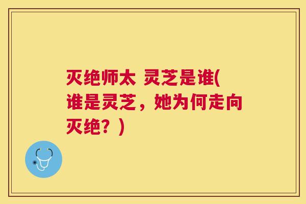 灭绝师太 灵芝是谁(谁是灵芝,她为何走向灭绝?) 灭绝师太 灵芝是谁(谁是灵芝,她为何走向灭绝?)