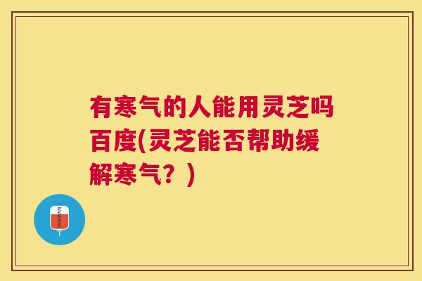 有寒气的人能用灵芝吗百度(灵芝能否帮助缓解寒气？)