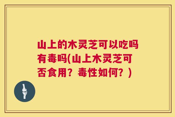 山上的木灵芝可以吃吗有毒吗(山上木灵芝可否食用?毒性如何?) 山上的木灵芝可以吃吗有毒吗(山上木灵芝可否食用?毒性如何?)