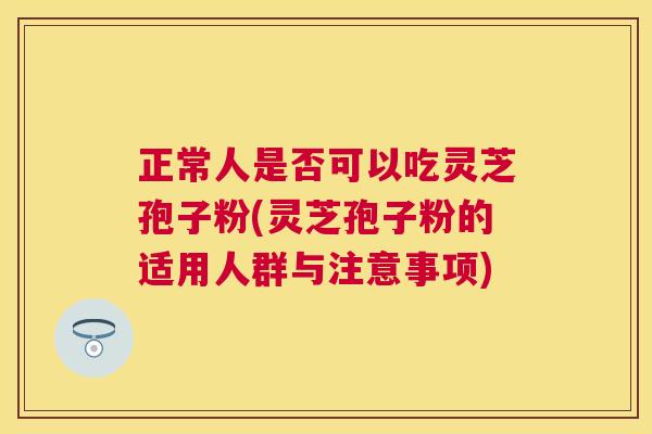 正常人是否可以吃灵芝孢子粉(灵芝孢子粉的适用人群与注意事项) 正常人是否可以吃灵芝孢子粉(灵芝孢子粉的适用人群与注意事项)