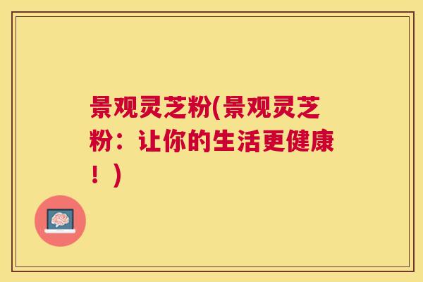 景观灵芝粉(景观灵芝粉：让你的生活更健康！)