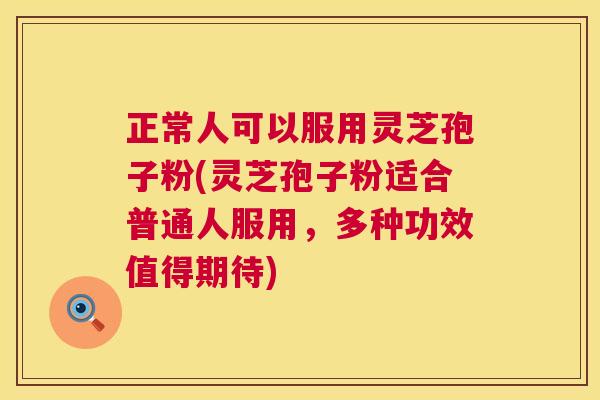正常人可以服用灵芝孢子粉(灵芝孢子粉适合普通人服用，多种功效值得期待)