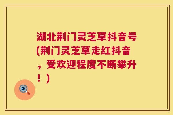 湖北荆门灵芝草抖音号(荆门灵芝草走红抖音,受欢迎程度不断攀升!) 湖北荆门灵芝草抖音号(荆门灵芝草走红抖音,受欢迎程度不断攀升!)