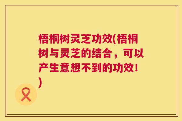梧桐树灵芝功效(梧桐树与灵芝的结合，可以产生意想不到的功效！)