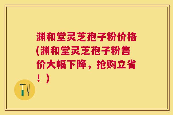 渊和堂灵芝孢子粉价格(渊和堂灵芝孢子粉售价大幅下降,抢购立省!) 渊和堂灵芝孢子粉价格(渊和堂灵芝孢子粉售价大幅下降,抢购立省!)