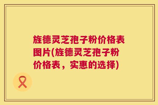 旌德灵芝孢子粉价格表图片(旌德灵芝孢子粉价格表，实惠的选择)