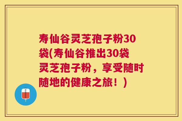 寿仙谷灵芝孢子粉30袋(寿仙谷推出30袋灵芝孢子粉，享受随时随地的健康之旅！)