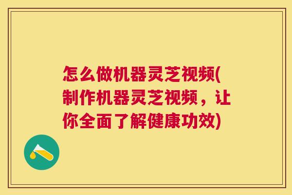 怎么做机器灵芝视频(制作机器灵芝视频,让你全面了解健康功效) 怎么做机器灵芝视频(制作机器灵芝视频,让你全面了解健康功效)