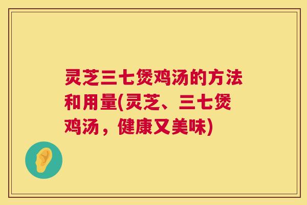 灵芝三七煲鸡汤的方法和用量(灵芝、三七煲鸡汤,健康又美味) 灵芝三七煲鸡汤的方法和用量(灵芝、三七煲鸡汤,健康又美味)