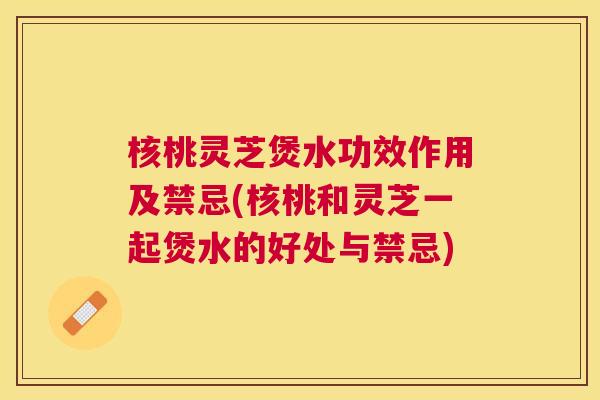 核桃灵芝煲水功效作用及禁忌(核桃和灵芝一起煲水的好处与禁忌) 核桃灵芝煲水功效作用及禁忌(核桃和灵芝一起煲水的好处与禁忌)