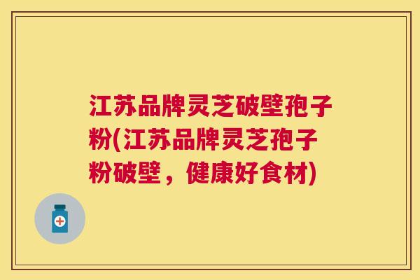江苏品牌灵芝破壁孢子粉(江苏品牌灵芝孢子粉破壁,健康好食材) 江苏品牌灵芝破壁孢子粉(江苏品牌灵芝孢子粉破壁,健康好食材)
