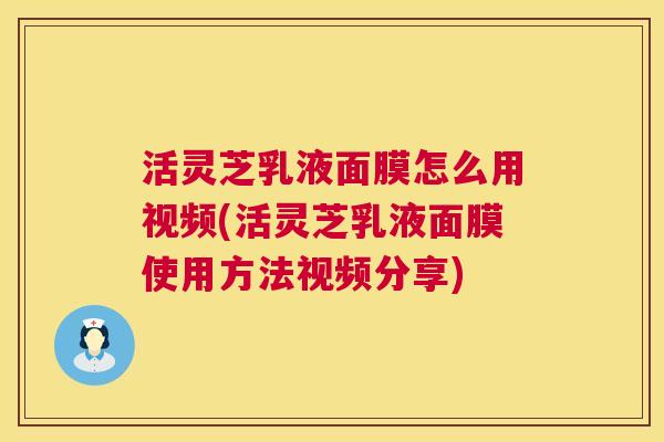 活灵芝乳液面膜怎么用视频(活灵芝乳液面膜使用方法视频分享)