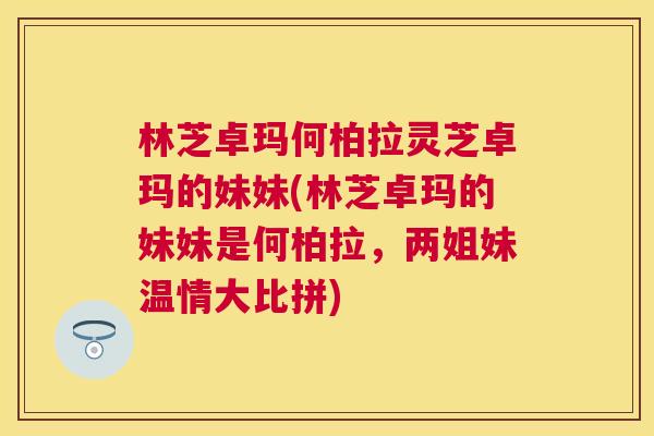 林芝卓玛何柏拉灵芝卓玛的妹妹(林芝卓玛的妹妹是何柏拉，两姐妹温情大比拼)