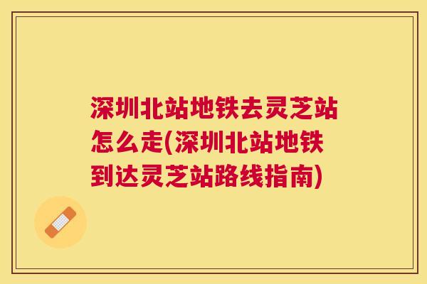 深圳北站地铁去灵芝站怎么走(深圳北站地铁到达灵芝站路线指南)