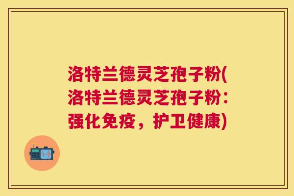 洛特兰德灵芝孢子粉(洛特兰德灵芝孢子粉:强化免疫,护卫健康) 洛特兰德灵芝孢子粉(洛特兰德灵芝孢子粉:强化免疫,护卫健康)