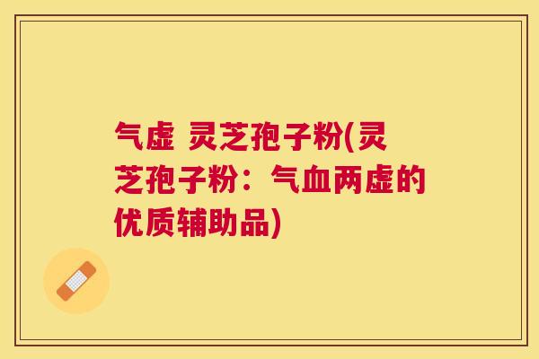 气虚 灵芝孢子粉(灵芝孢子粉:气两虚的优质辅助品) 气虚 灵芝孢子粉(灵芝孢子粉:气两虚的优质辅助品)