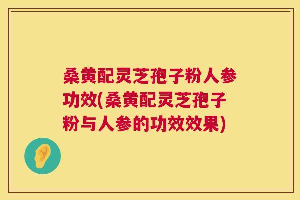 桑黄配灵芝孢子粉人参功效(桑黄配灵芝孢子粉与人参的功效效果) 桑黄配灵芝孢子粉人参功效(桑黄配灵芝孢子粉与人参的功效效果)
