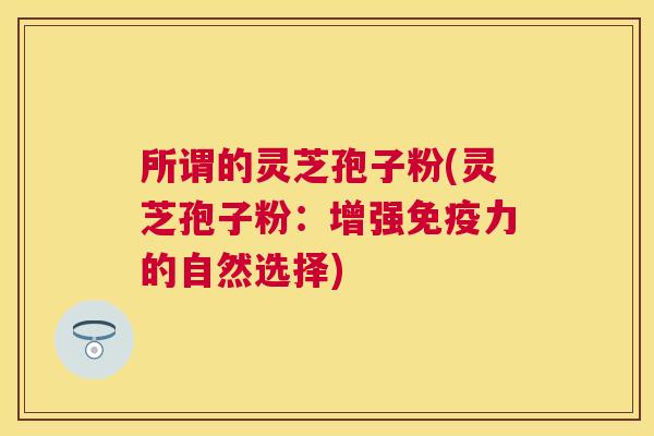 所谓的灵芝孢子粉(灵芝孢子粉：增强免疫力的自然选择)