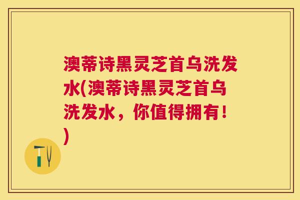 澳蒂诗黑灵芝首乌洗发水(澳蒂诗黑灵芝首乌洗发水,你值得拥有!) 澳蒂诗黑灵芝首乌洗发水(澳蒂诗黑灵芝首乌洗发水,你值得拥有!)