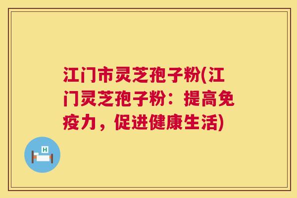 江门市灵芝孢子粉(江门灵芝孢子粉：提高免疫力，促进健康生活)