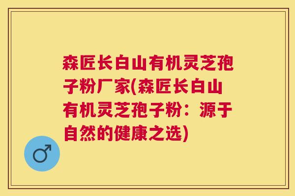 森匠长白山有机灵芝孢子粉厂家(森匠长白山有机灵芝孢子粉:源于自然的健康之选) 森匠长白山有机灵芝孢子粉厂家(森匠长白山有机灵芝孢子粉:源于自然的健康之选)