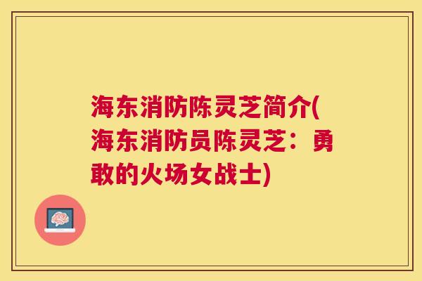 海东消防陈灵芝简介(海东消防员陈灵芝:勇敢的火场女战士) 海东消防陈灵芝简介(海东消防员陈灵芝:勇敢的火场女战士)