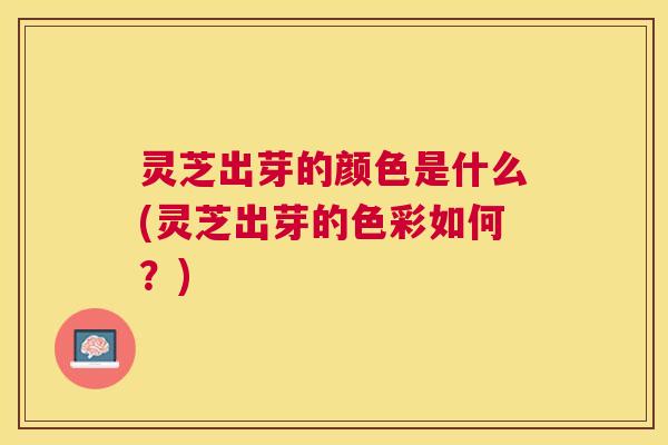 灵芝出芽的颜色是什么(灵芝出芽的色彩如何？)