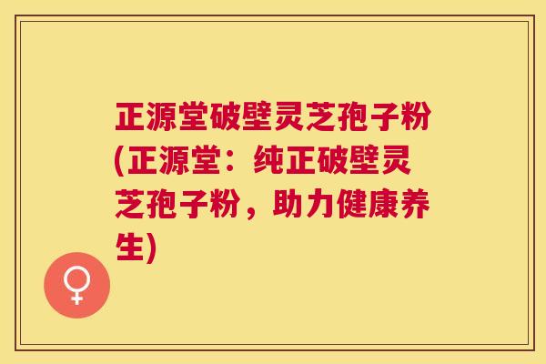 正源堂破壁灵芝孢子粉(正源堂：纯正破壁灵芝孢子粉，助力健康养生)