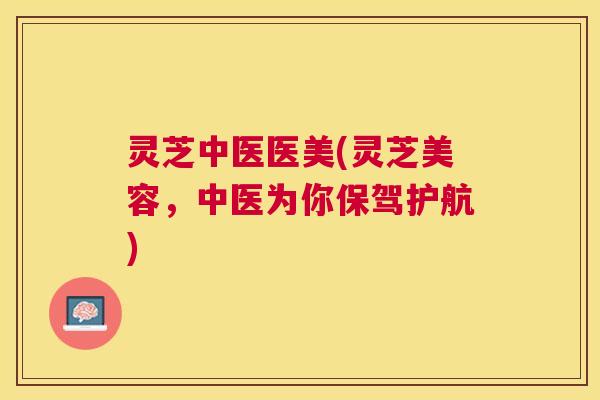 灵芝中医医美(灵芝美容，中医为你保驾护航)