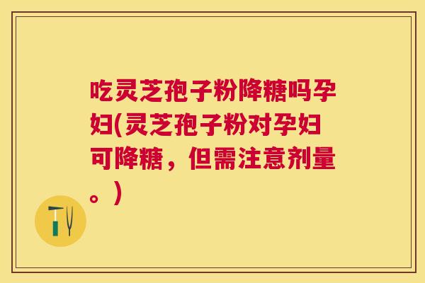 吃灵芝孢子粉降糖吗孕妇(灵芝孢子粉对孕妇可降糖，但需注意剂量。)