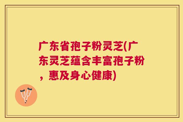 广东省孢子粉灵芝(广东灵芝蕴含丰富孢子粉，惠及身心健康)