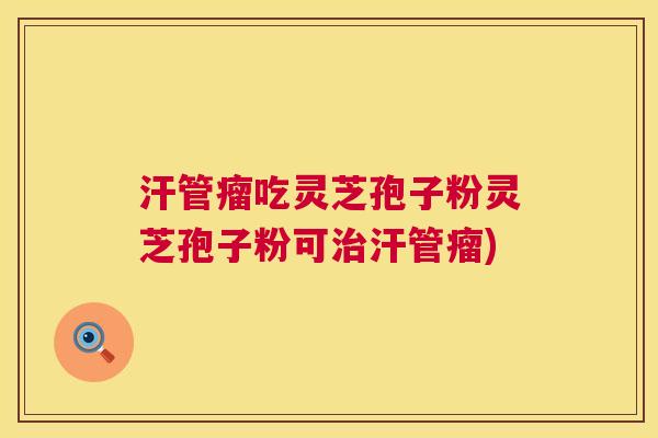 汗管瘤吃灵芝孢子粉灵芝孢子粉可汗管瘤)