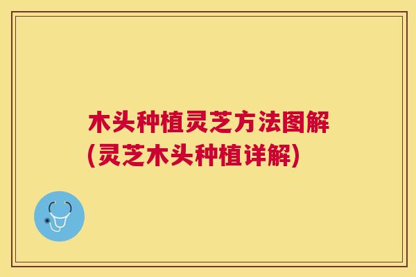 木头种植灵芝方法图解(灵芝木头种植详解)