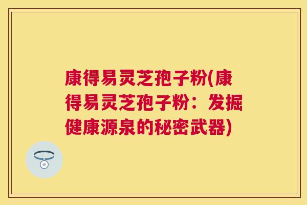 康得易灵芝孢子粉(康得易灵芝孢子粉:发掘健康源泉的秘密武器) 康得易灵芝孢子粉(康得易灵芝孢子粉:发掘健康源泉的秘密武器)