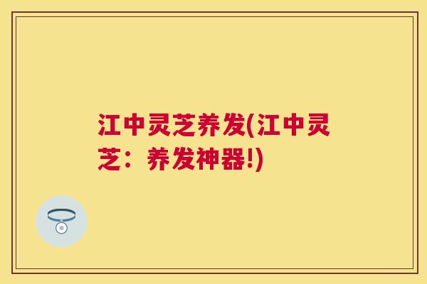 江中灵芝养发(江中灵芝:养发神器!) 江中灵芝养发(江中灵芝:养发神器!)