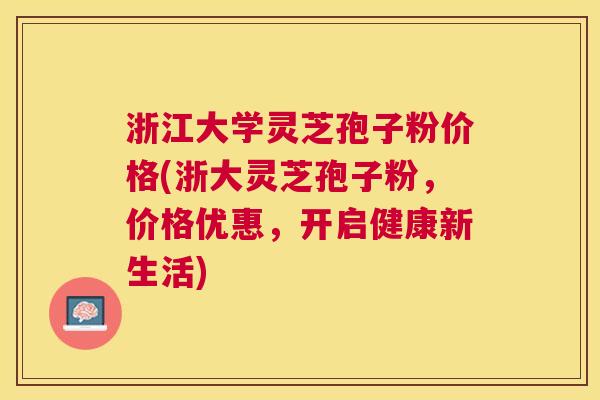 浙江大学灵芝孢子粉价格(浙大灵芝孢子粉,价格优惠,开启健康新生活) 浙江大学灵芝孢子粉价格(浙大灵芝孢子粉,价格优惠,开启健康新生活)