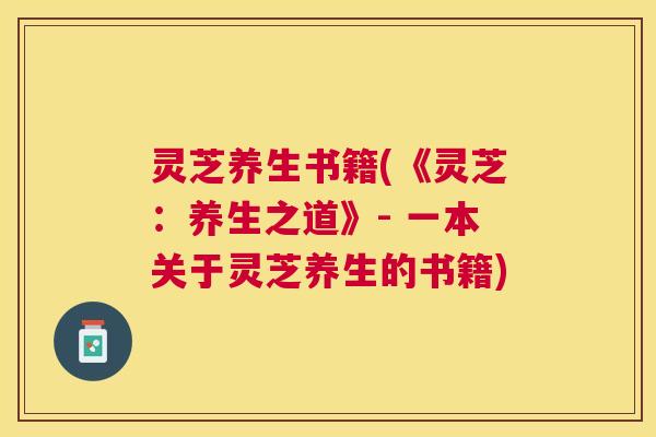 灵芝养生书籍(《灵芝:养生之道》- 一本关于灵芝养生的书籍) 灵芝养生书籍(《灵芝:养生之道》- 一本关于灵芝养生的书籍)