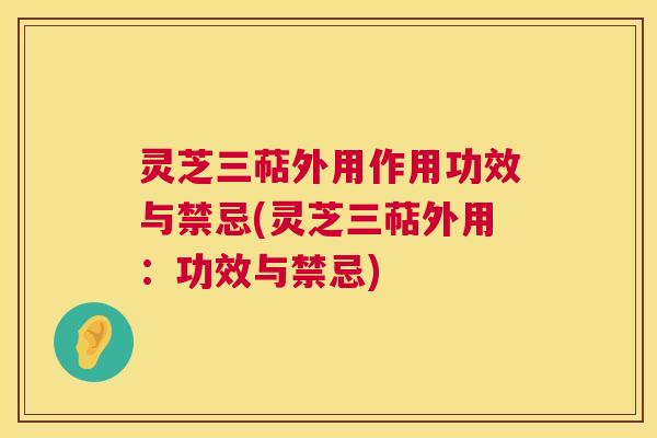 灵芝三萜外用作用功效与禁忌(灵芝三萜外用：功效与禁忌)