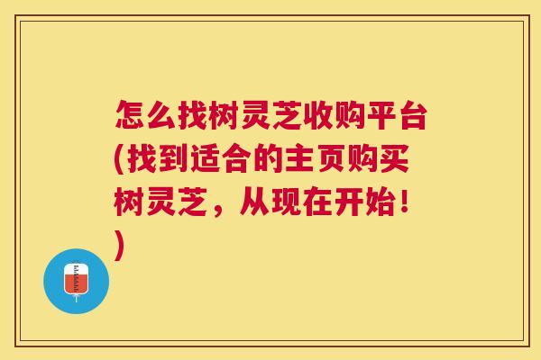 怎么找树灵芝收购平台(找到适合的主页购买树灵芝，从现在开始！)